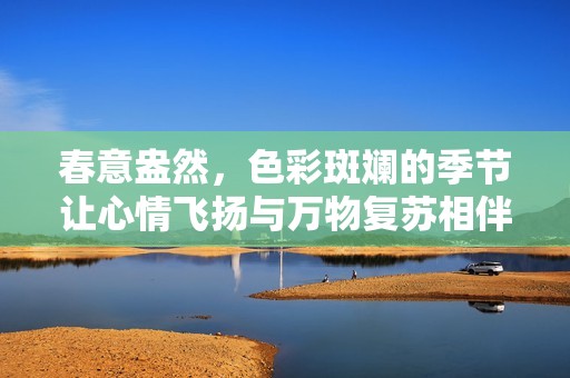 春意盎然，色彩斑斓的季节让心情飞扬与万物复苏相伴