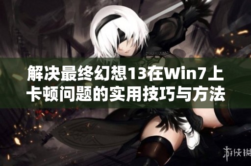 解决最终幻想13在Win7上卡顿问题的实用技巧与方法探讨