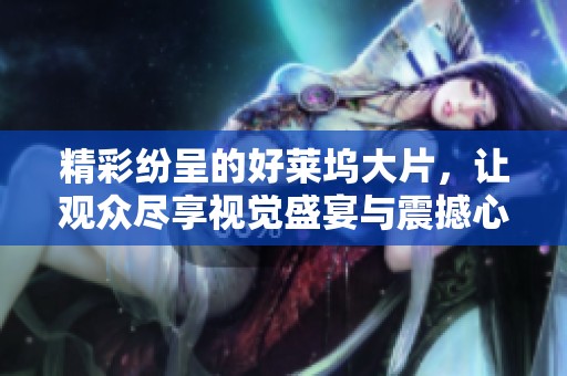 精彩纷呈的好莱坞大片，让观众尽享视觉盛宴与震撼心灵的体验