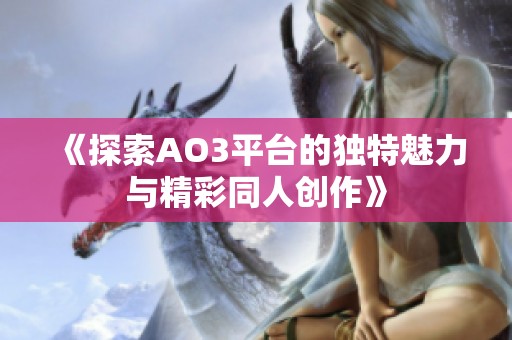 《探索AO3平台的独特魅力与精彩同人创作》
