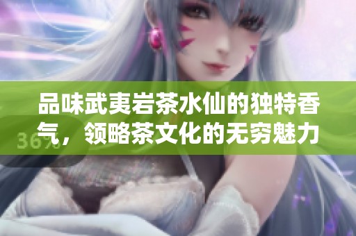 品味武夷岩茶水仙的独特香气，领略茶文化的无穷魅力
