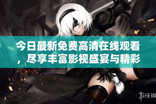 今日最新免费高清在线观看，尽享丰富影视盛宴与精彩内容
