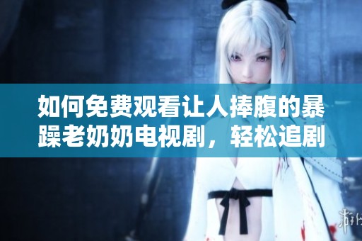 如何免费观看让人捧腹的暴躁老奶奶电视剧，轻松追剧攻略分享