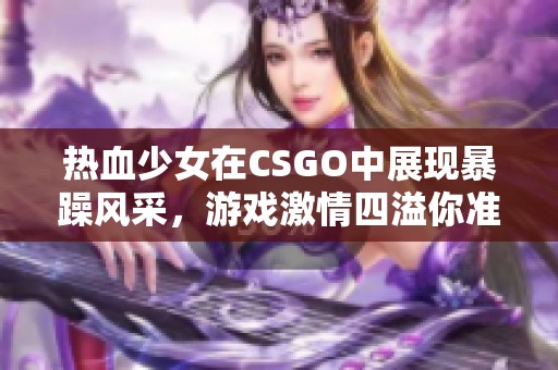 热血少女在CSGO中展现暴躁风采，游戏激情四溢你准备好了吗