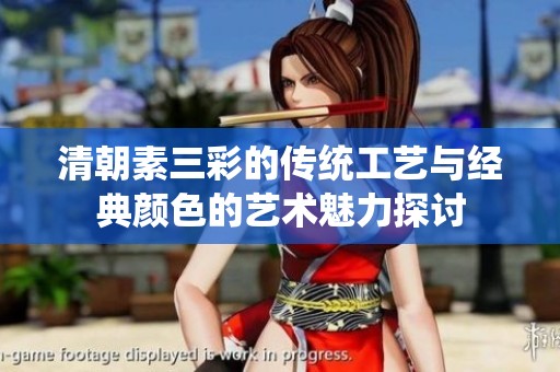 清朝素三彩的传统工艺与经典颜色的艺术魅力探讨