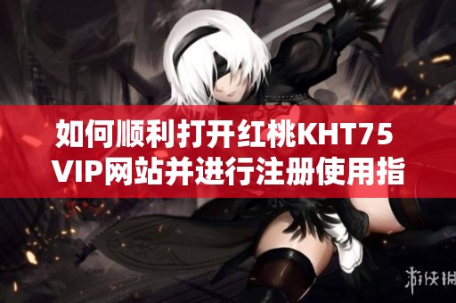 如何顺利打开红桃KHT75 VIP网站并进行注册使用指南