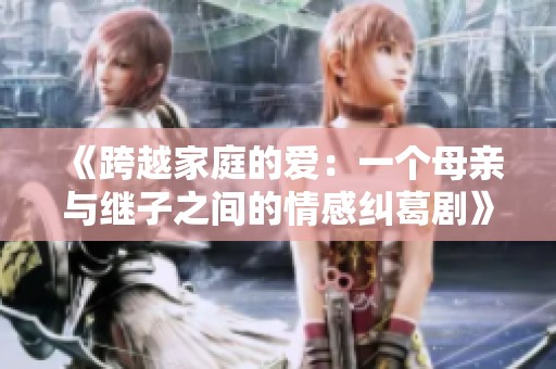 《跨越家庭的爱：一个母亲与继子之间的情感纠葛剧》