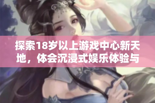 探索18岁以上游戏中心新天地，体会沉浸式娱乐体验与多样化游戏选择