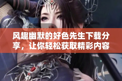 风趣幽默的好色先生下载分享，让你轻松获取精彩内容