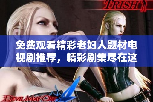 免费观看精彩老妇人题材电视剧推荐，精彩剧集尽在这里等你发现