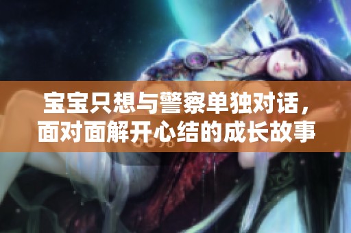 宝宝只想与警察单独对话，面对面解开心结的成长故事