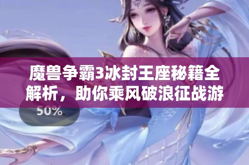 魔兽争霸3冰封王座秘籍全解析，助你乘风破浪征战游戏世界