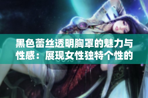 黑色蕾丝透明胸罩的魅力与性感：展现女性独特个性的时尚单品解析