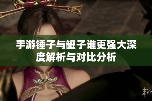 手游锤子与罐子谁更强大深度解析与对比分析
