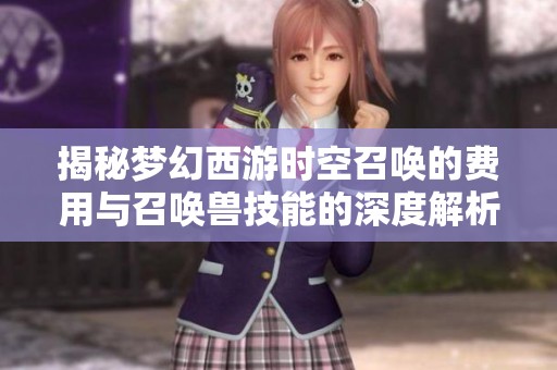 揭秘梦幻西游时空召唤的费用与召唤兽技能的深度解析
