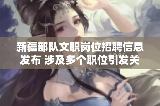 新疆部队文职岗位招聘信息发布 涉及多个职位引发关注