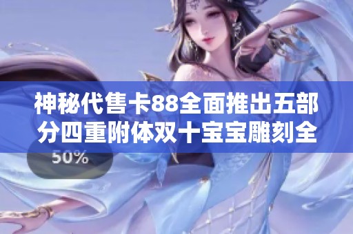 神秘代售卡88全面推出五部分四重附体双十宝宝雕刻全新体验
