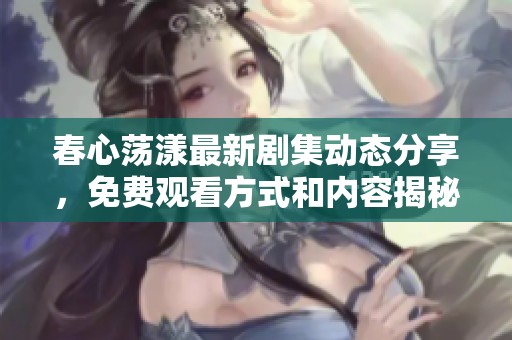 春心荡漾最新剧集动态分享，免费观看方式和内容揭秘