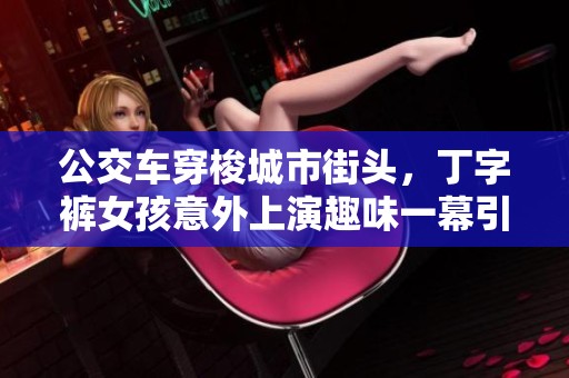 公交车穿梭城市街头，丁字裤女孩意外上演趣味一幕引围观