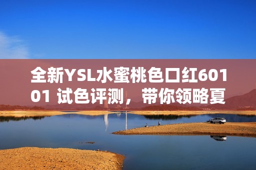 全新YSL水蜜桃色口红60101 试色评测，带你领略夏日柔美妆感