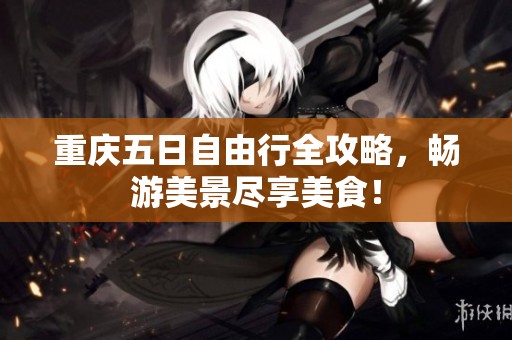 重庆五日自由行全攻略，畅游美景尽享美食！