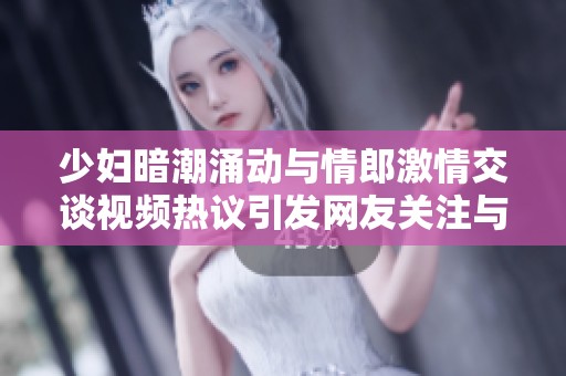 少妇暗潮涌动与情郎激情交谈视频热议引发网友关注与讨论