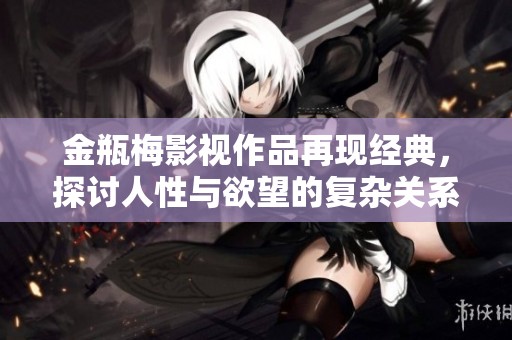 金瓶梅影视作品再现经典，探讨人性与欲望的复杂关系