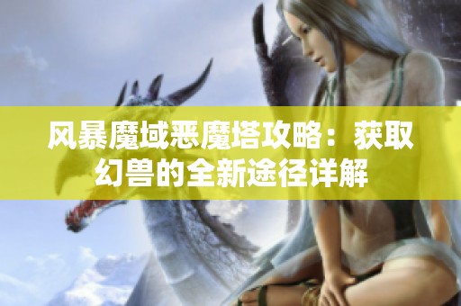 风暴魔域恶魔塔攻略：获取幻兽的全新途径详解