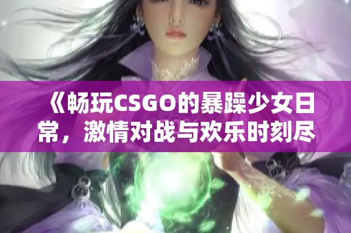 《畅玩CSGO的暴躁少女日常，激情对战与欢乐时刻尽在其中》