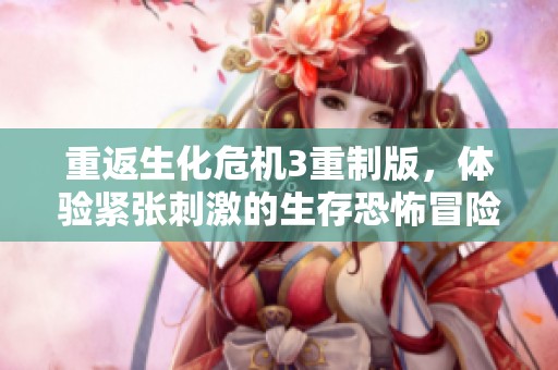 重返生化危机3重制版，体验紧张刺激的生存恐怖冒险之旅