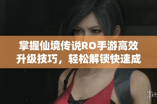 掌握仙境传说RO手游高效升级技巧，轻松解锁快速成长之路