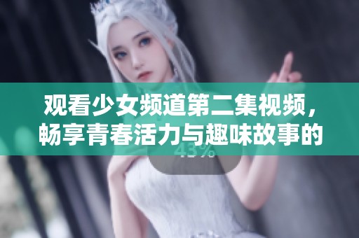 观看少女频道第二集视频，畅享青春活力与趣味故事的完美结合