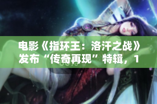 电影《指环王：洛汗之战》发布“传奇再现”特辑，12月14日精彩回归
