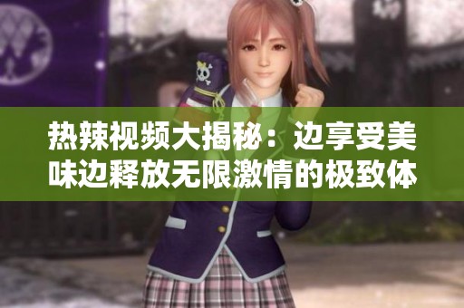热辣视频大揭秘：边享受美味边释放无限激情的极致体验