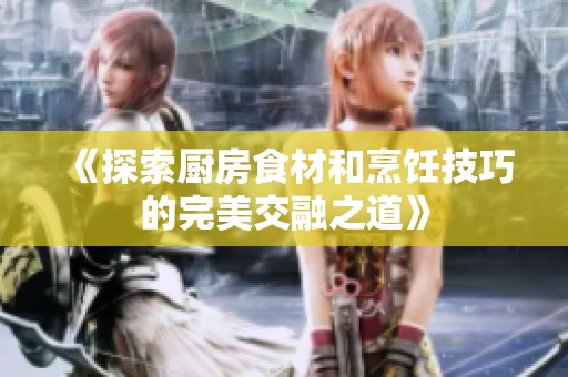 《探索厨房食材和烹饪技巧的完美交融之道》