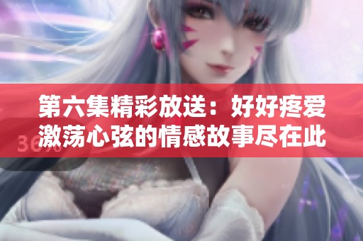 第六集精彩放送：好好疼爱激荡心弦的情感故事尽在此刻免费观看