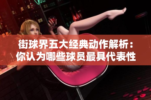 街球界五大经典动作解析：你认为哪些球员最具代表性？