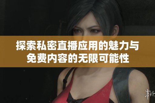 探索私密直播应用的魅力与免费内容的无限可能性