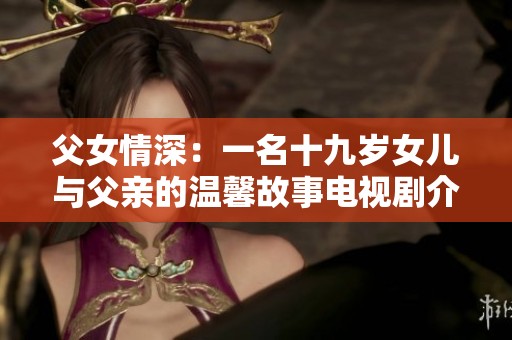 父女情深：一名十九岁女儿与父亲的温馨故事电视剧介绍