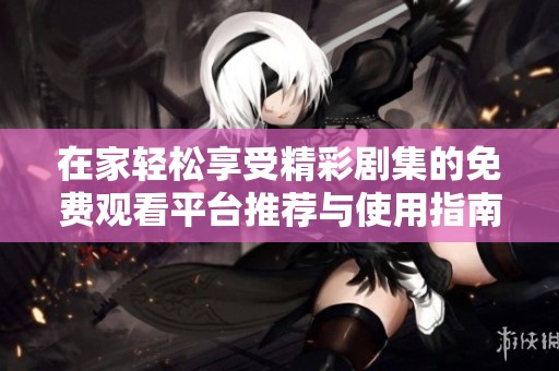 在家轻松享受精彩剧集的免费观看平台推荐与使用指南