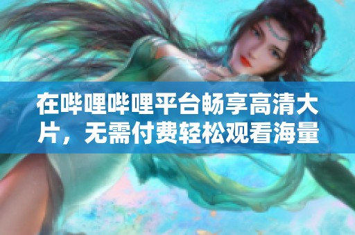在哔哩哔哩平台畅享高清大片，无需付费轻松观看海量影像资源