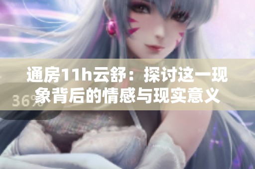 通房11h云舒：探讨这一现象背后的情感与现实意义