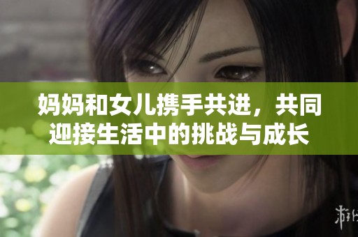 妈妈和女儿携手共进，共同迎接生活中的挑战与成长