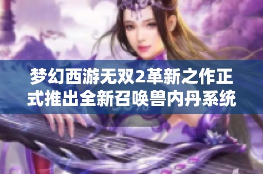 梦幻西游无双2革新之作正式推出全新召唤兽内丹系统引发热议