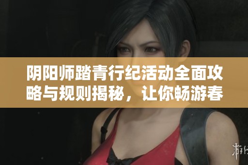 阴阳师踏青行纪活动全面攻略与规则揭秘，让你畅游春季活动