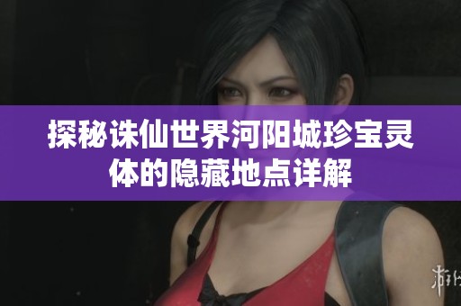 探秘诛仙世界河阳城珍宝灵体的隐藏地点详解
