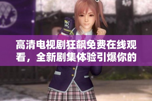 高清电视剧狂飙免费在线观看，全新剧集体验引爆你的追剧热情