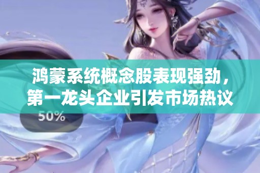 鸿蒙系统概念股表现强劲，第一龙头企业引发市场热议