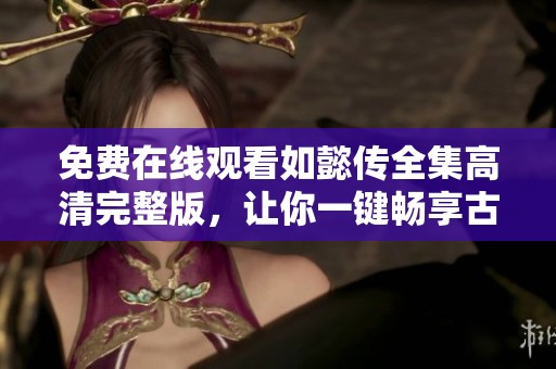 免费在线观看如懿传全集高清完整版，让你一键畅享古装剧的魅力