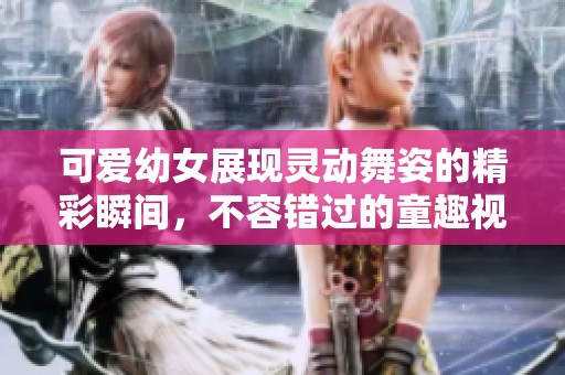 可爱幼女展现灵动舞姿的精彩瞬间，不容错过的童趣视频大赏
